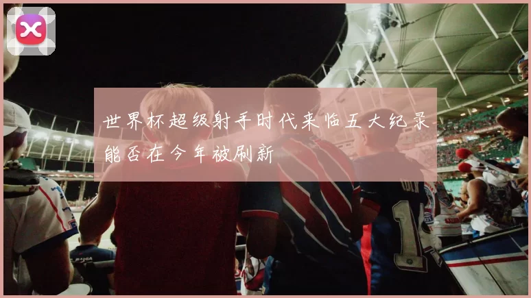 世界杯超级射手时代来临五大纪录能否在今年被刷新