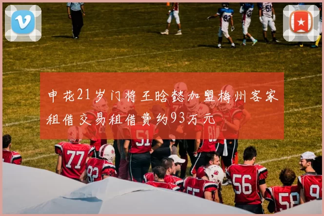 申花21岁门将王晗懿加盟梅州客家租借交易租借费约93万元