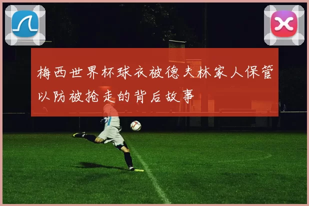 梅西世界杯球衣被德夫林家人保管以防被抢走的背后故事