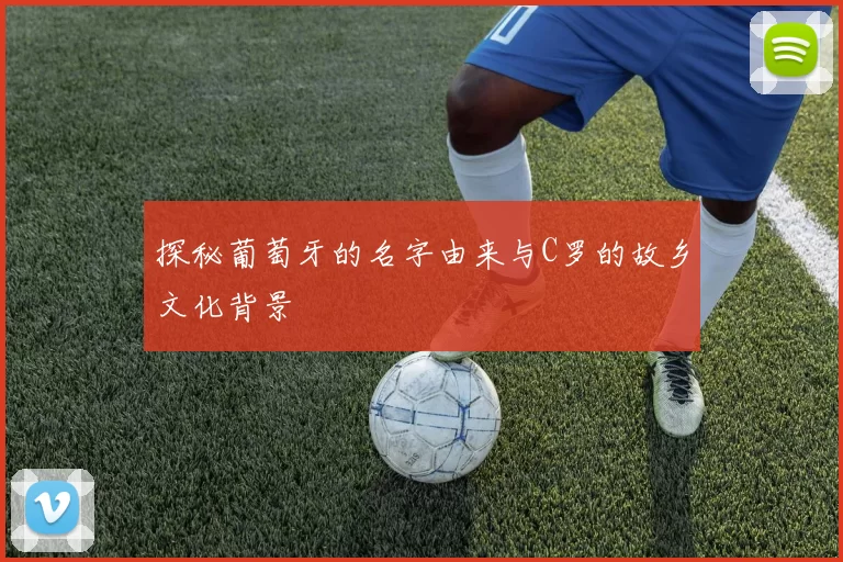 探秘葡萄牙的名字由来与C罗的故乡文化背景