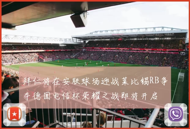 拜仁将在安联球场迎战莱比锡RB争夺德国电信杯荣耀之战即将开启