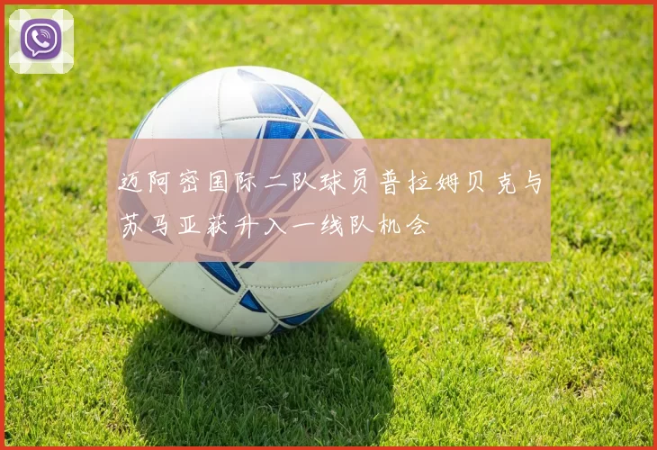 迈阿密国际二队球员普拉姆贝克与苏马亚获升入一线队机会