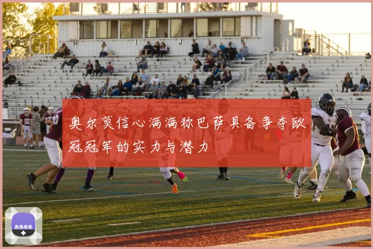 奥尔莫信心满满称巴萨具备争夺欧冠冠军的实力与潜力
