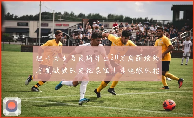 纽卡为吉马良斯开出20万周薪续约方案欲破队史纪录阻止其他球队挖角