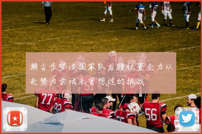 濑古步梦谈国家队后腰位置全力以赴努力尝试未曾想过的挑战