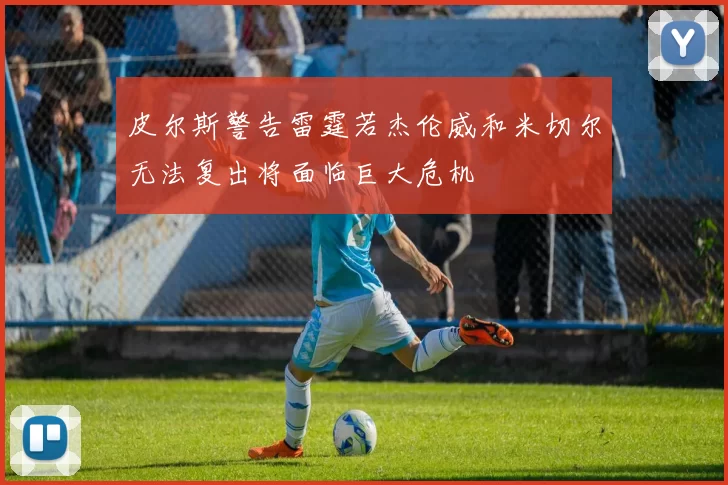 皮尔斯警告雷霆若杰伦威和米切尔无法复出将面临巨大危机