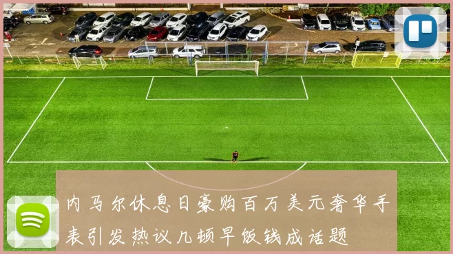 内马尔休息日豪购百万美元奢华手表引发热议几顿早饭钱成话题