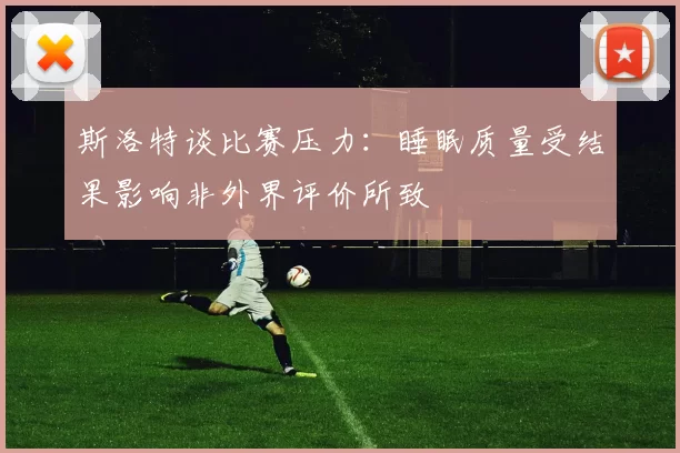 斯洛特谈比赛压力：睡眠质量受结果影响非外界评价所致