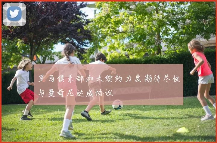 罗马俱乐部加大续约力度期待尽快与曼奇尼达成协议