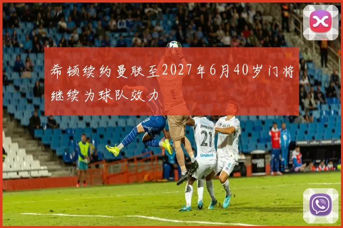 希顿续约曼联至2027年6月40岁门将继续为球队效力