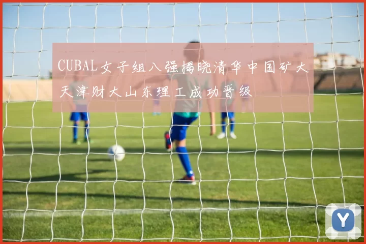 CUBAL女子组八强揭晓清华中国矿大天津财大山东理工成功晋级