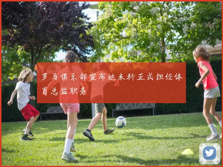 罗马俱乐部宣布达米科正式担任体育总监职务