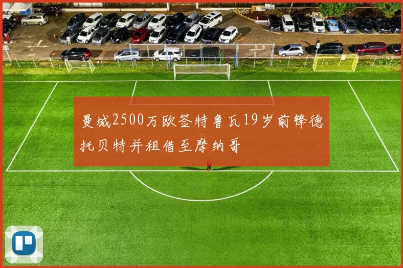 曼城2500万欧签特鲁瓦19岁前锋德托贝特并租借至摩纳哥