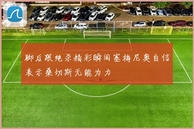 脚后跟绝杀精彩瞬间塞梅尼奥自信表示桑切斯无能为力